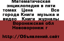 Математическая энциклопедия в пяти томах › Цена ­ 1 000 - Все города Книги, музыка и видео » Книги, журналы   . Воронежская обл.,Нововоронеж г.